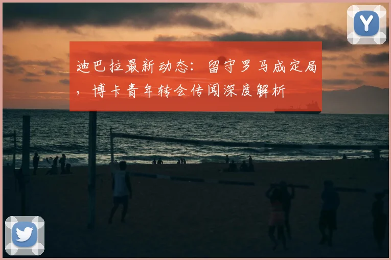 迪巴拉最新动态：留守罗马成定局，博卡青年转会传闻深度解析