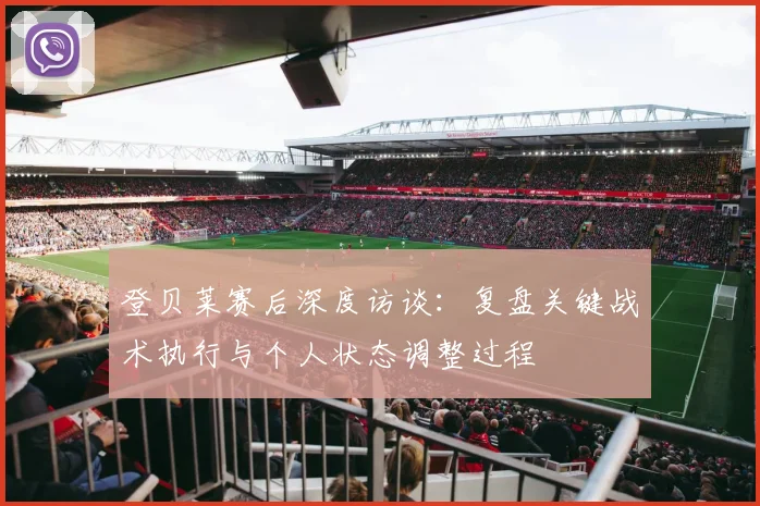 登贝莱赛后深度访谈：复盘关键战术执行与个人状态调整过程