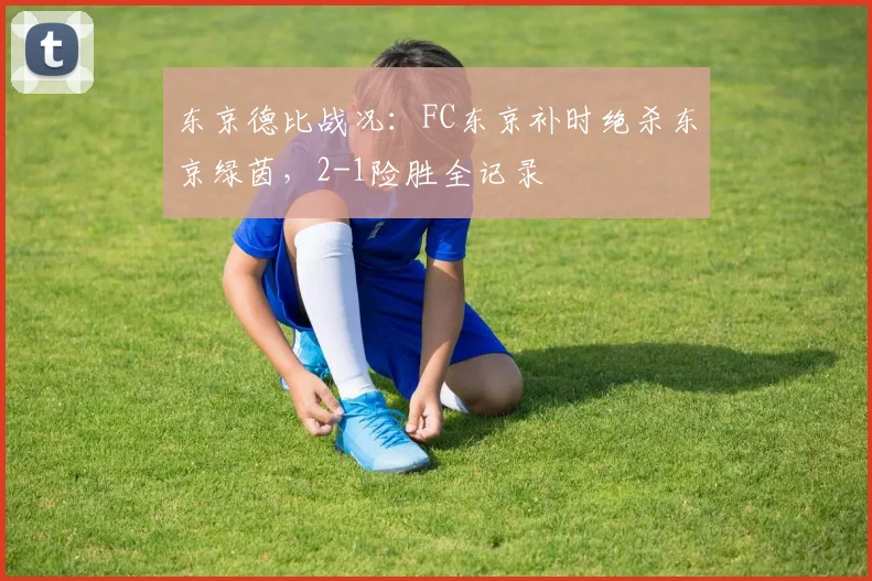 东京德比战况：FC东京补时绝杀东京绿茵，2-1险胜全记录