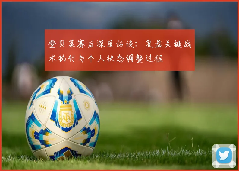 登贝莱赛后深度访谈：复盘关键战术执行与个人状态调整过程