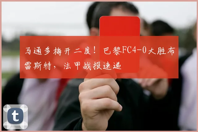 马通多梅开二度！巴黎FC4-0大胜布雷斯特，法甲战报速递