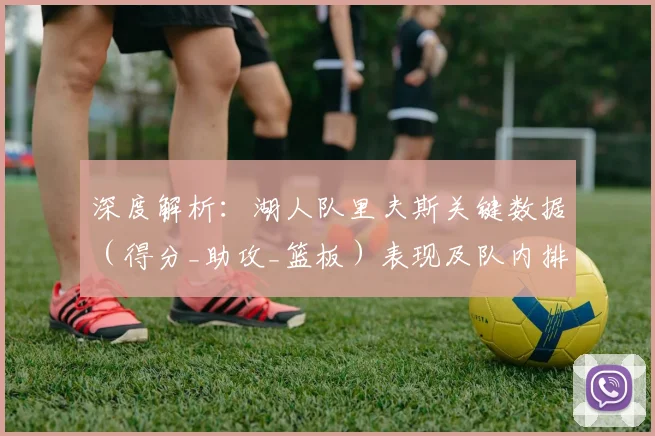 深度解析：湖人队里夫斯关键数据（得分_助攻_篮板）表现及队内排名