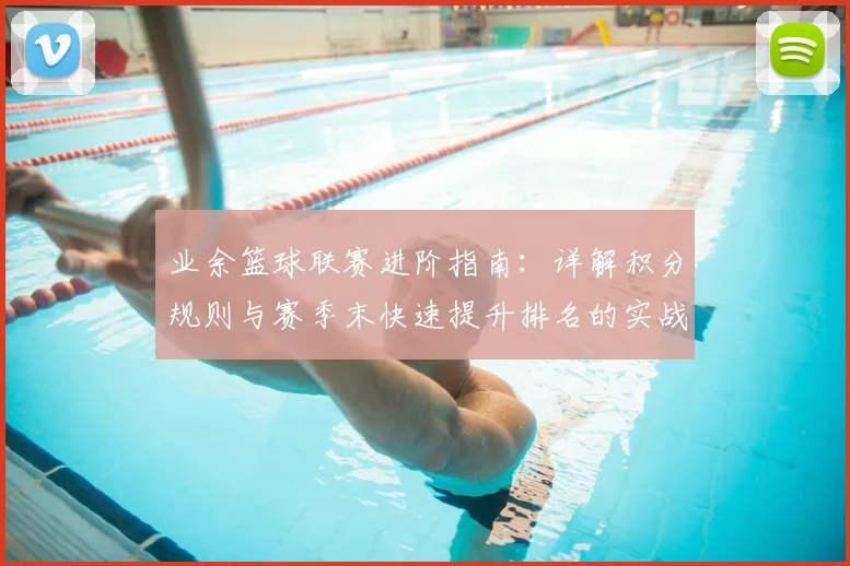 业余篮球联赛进阶指南:详解积分规则与赛季末快速提升排名的实战技巧
