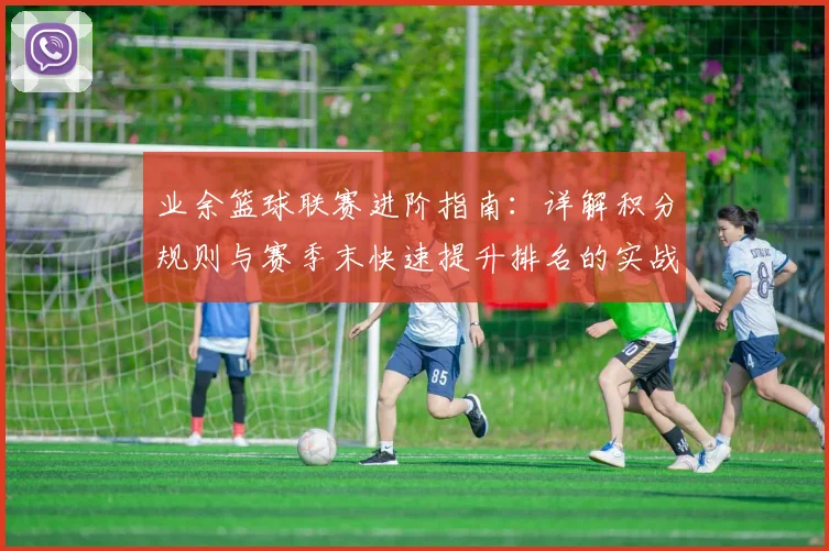 业余篮球联赛进阶指南：详解积分规则与赛季末快速提升排名的实战技巧